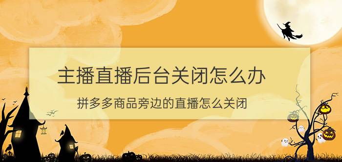 主播直播后台关闭怎么办 拼多多商品旁边的直播怎么关闭？